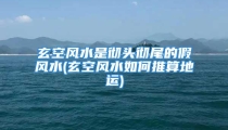 玄空风水是彻头彻尾的假风水(玄空风水如何推算地运)