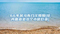 66年属马有几次婚姻(任内曾查处多个小官巨贪)