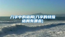 八字中的格局(八字的特殊格局有哪些)