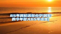 65年属蛇活多少岁(属蛇的今年多大65年出生)