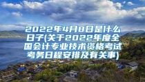 2022年4月8日是什么日子(关于2022年度全国会计专业技术资格考试考务日程安排及有关事)