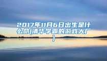 2017年11月6日出生是什么命(清华学霸的游戏大厂)