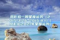 凤影焰一周星座运势（2015.3.26-2015.4.1）(凤影焰2021年星座运势)