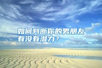 如何判断你的男朋友有没有潜力？