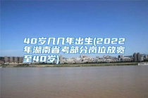 40岁几几年出生(2022年湖南省考部分岗位放宽至40岁)