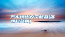 汽车销售公司起名(名顺起名网)