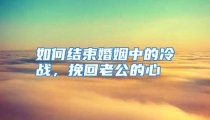 如何结束婚姻中的冷战，挽回老公的心
