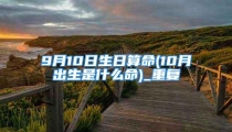 9月10日生日算命(10月出生是什么命)_重复