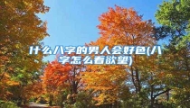 什么八字的男人会好色(八字怎么看欲望)