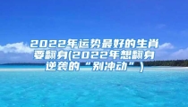 2022年运势最好的生肖要翻身(2022年想翻身逆袭的“别冲动”)