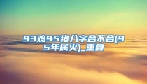 93鸡95猪八字合不合(95年属火)_重复