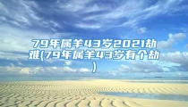 79年属羊43岁2021劫难(79年属羊43岁有个劫)