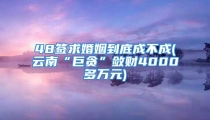 48签求婚姻到底成不成(云南“巨贪”敛财4000多万元)