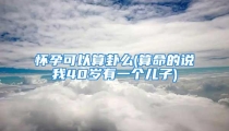 怀孕可以算卦么(算命的说我40岁有一个儿子)