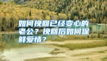 如何挽回已经变心的老公？挽回后如何保鲜爱情？