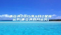 唐立淇2015年4月2星座运势(唐立淇四月运势)