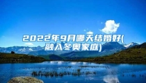 2022年9月哪天结婚好(融入冬奥家庭)