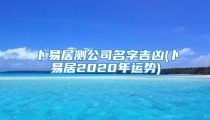 卜易居测公司名字吉凶(卜易居2020年运势)