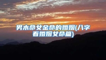 男木命女金命的婚姻(八字看婚姻女命篇)