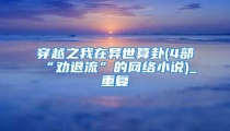 穿越之我在异世算卦(4部“劝退流”的网络小说)_重复