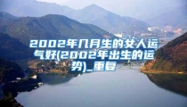 2002年几月生的女人运气好(2002年出生的运势)_重复
