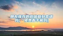 朋友推荐的微信算卦靠谱吗(“免费看手相吗)