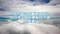 2021年5月黄道吉日(2021年5月份哪些日子适合搬家)
