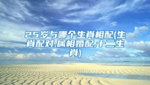 25岁与哪个生肖相配(生肖配对,属相婚配,十二生肖)