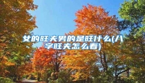 女的旺夫男的是旺什么(八字旺夫怎么看)
