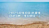 2月25日生日花(长辈生日送4种“生日鲜花”)