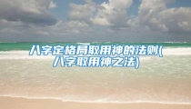 八字定格局取用神的法则(八字取用神之法)