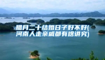 腊月二十结婚日子好不好(河南人走亲戚都有啥讲究)