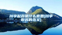川字起名是什么意思(川字取名的含义)