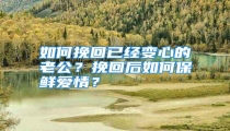 如何挽回已经变心的老公?挽回后如何保鲜爱情?