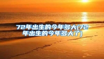 72年出生的今年多大(72年出生的今年多大了)