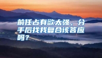 前任占有欲太强，分手后找我复合该答应吗？