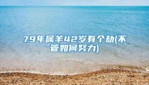 79年属羊42岁有个劫(不管如何努力)
