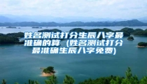 姓名测试打分生辰八字最准确的算 (姓名测试打分最准确生辰八字免费)