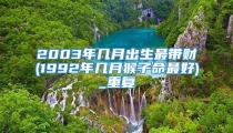 2003年几月出生最带财(1992年几月猴子命最好)_重复