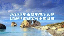 2022年本命年带什么好(本命年戴珠宝可不能乱戴)