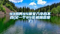 93鸡男95猪女八字合不合(又一个95花被爆恋爱了)