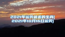 2021年运势最差的生肖(2021年10月16日运势)