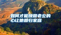 如何才能挽回老公的心让他回归家庭