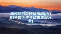 杨公忌日可以结婚吗(2021年的下半年结婚吉日大全)
