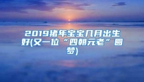 2019猪年宝宝几月出生好(又一位“四朝元老”圆梦)