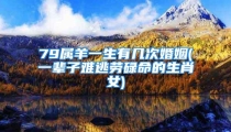 79属羊一生有几次婚姻(一辈子难逃劳碌命的生肖女)