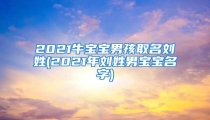 2021牛宝宝男孩取名刘姓(2021年刘姓男宝宝名字)