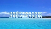 结婚日子需要算八字吗(结婚日子生辰八字选择)