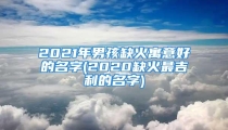 2021年男孩缺火寓意好的名字(2020缺火最吉利的名字)