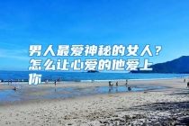 男人最爱神秘的女人？怎么让心爱的他爱上你
